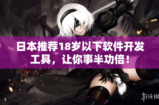 日本推荐18岁以下软件开发工具，让你事半功倍！