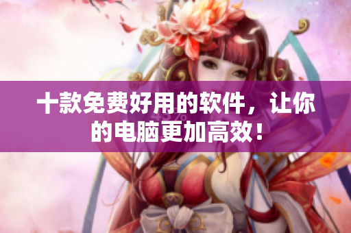 十款免费好用的软件，让你的电脑更加高效！