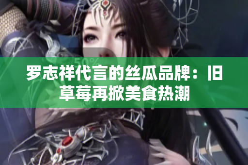 罗志祥代言的丝瓜品牌：旧草莓再掀美食热潮