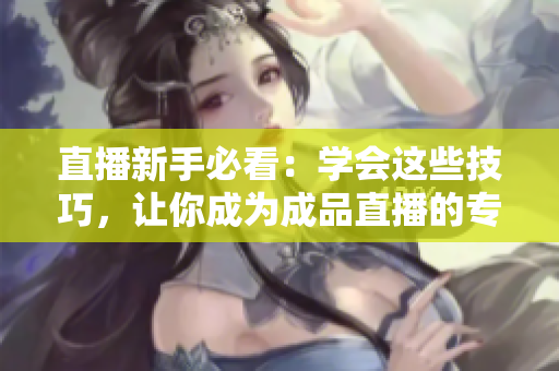 直播新手必看：学会这些技巧，让你成为成品直播的专家