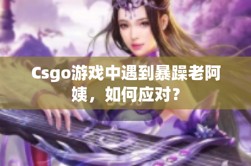 Csgo游戏中遇到暴躁老阿姨，如何应对？