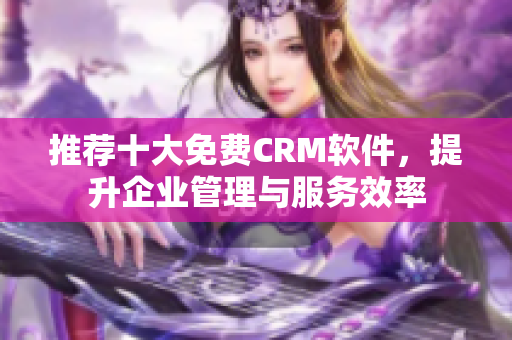 推荐十大免费CRM软件，提升企业管理与服务效率