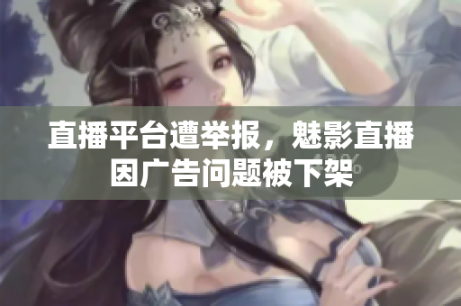 直播平台遭举报，魅影直播因广告问题被下架