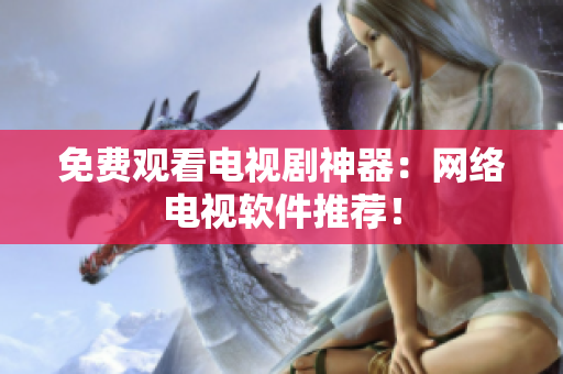 免费观看电视剧神器：网络电视软件推荐！