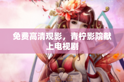 免费高清观影，青柠影院献上电视剧