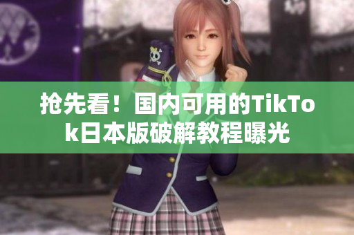 抢先看！国内可用的TikTok日本版破解教程曝光