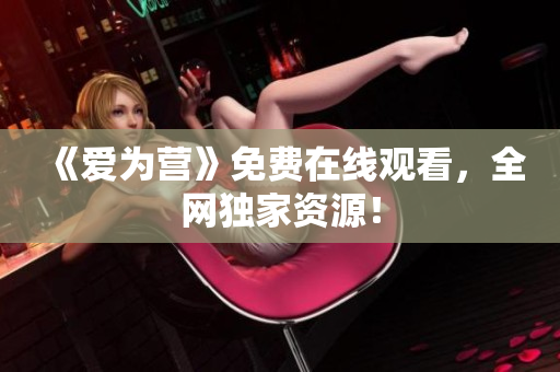 《爱为营》免费在线观看，全网独家资源！
