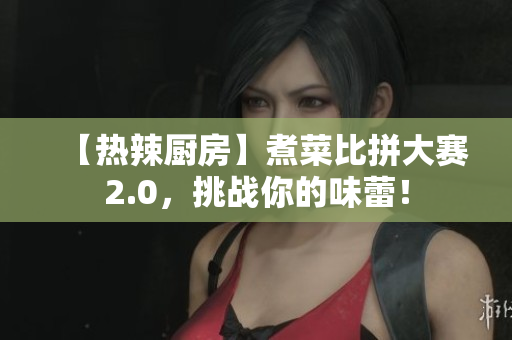 【热辣厨房】煮菜比拼大赛2.0，挑战你的味蕾！