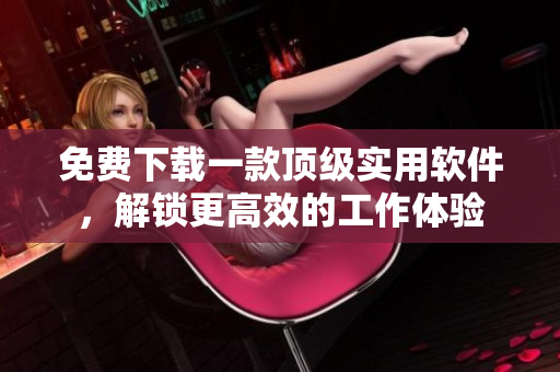 免费下载一款顶级实用软件，解锁更高效的工作体验