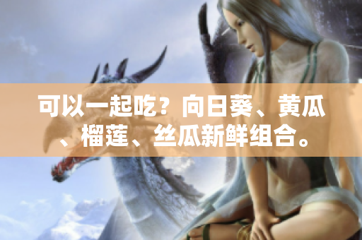 可以一起吃？向日葵、黄瓜、榴莲、丝瓜新鲜组合。