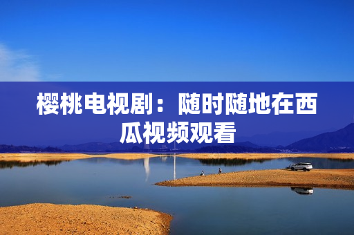 樱桃电视剧：随时随地在西瓜视频观看