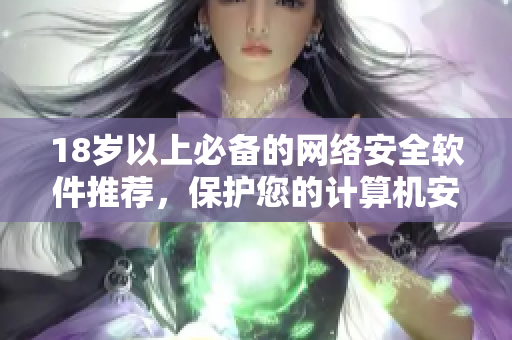 18岁以上必备的网络安全软件推荐，保护您的计算机安全。