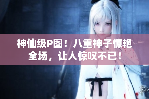 神仙级P图！八重神子惊艳全场，让人惊叹不已！