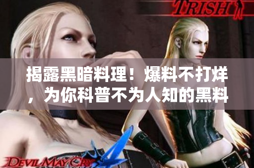 揭露黑暗料理！爆料不打烊，为你科普不为人知的黑料