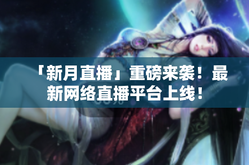 「新月直播」重磅来袭！最新网络直播平台上线！