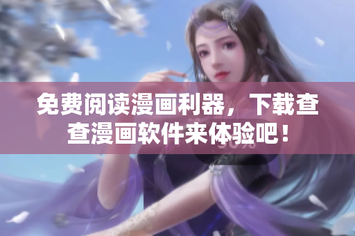 免费阅读漫画利器，下载查查漫画软件来体验吧！