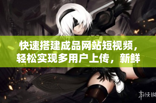 快速搭建成品网站短视频，轻松实现多用户上传，新鲜内容更新！