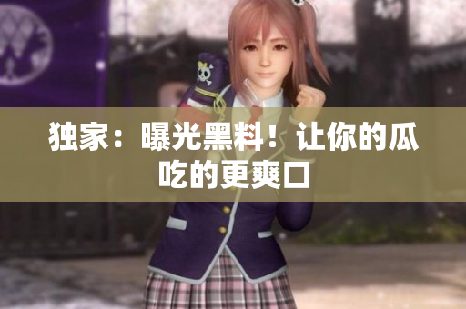 独家：曝光黑料！让你的瓜吃的更爽口