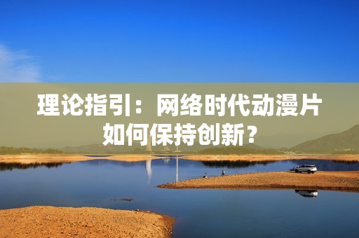 理论指引：网络时代动漫片如何保持创新？
