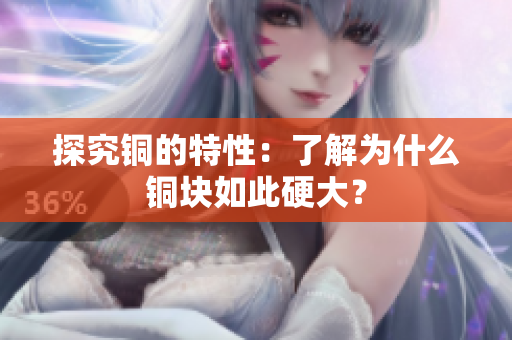 探究铜的特性：了解为什么铜块如此硬大？
