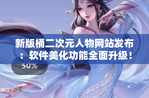 新版桶二次元人物网站发布：软件美化功能全面升级！