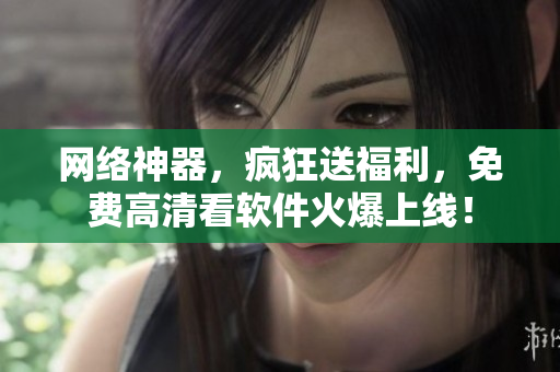 网络神器，疯狂送福利，免费高清看软件火爆上线！