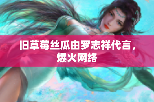 旧草莓丝瓜由罗志祥代言，爆火网络