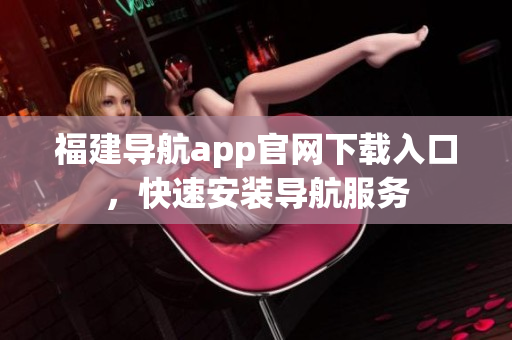 福建导航app官网下载入口，快速安装导航服务