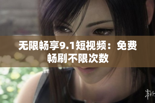 无限畅享9.1短视频：免费畅刷不限次数