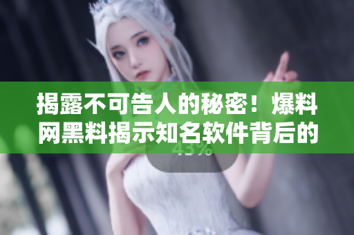 揭露不可告人的秘密！爆料网黑料揭示知名软件背后的真相