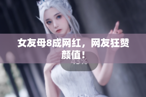 女友母8成网红，网友狂赞颜值！