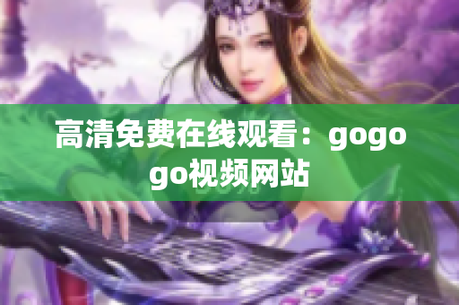 高清免费在线观看：gogogo视频网站