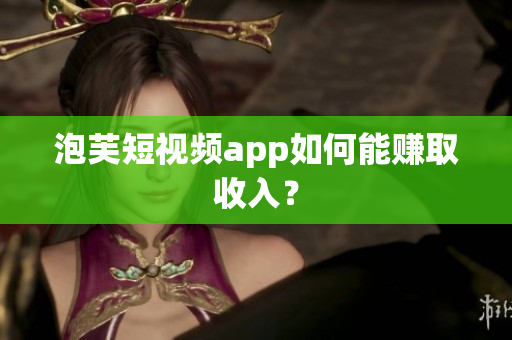 泡芙短视频app如何能赚取收入？