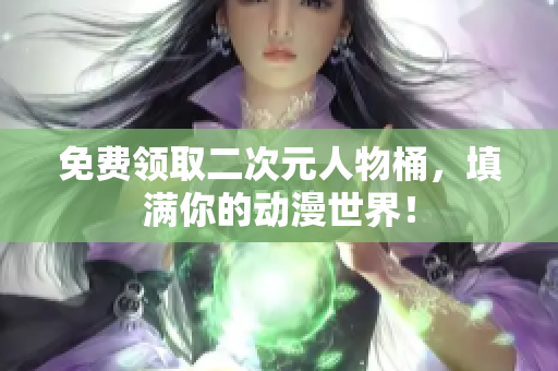 免费领取二次元人物桶，填满你的动漫世界！