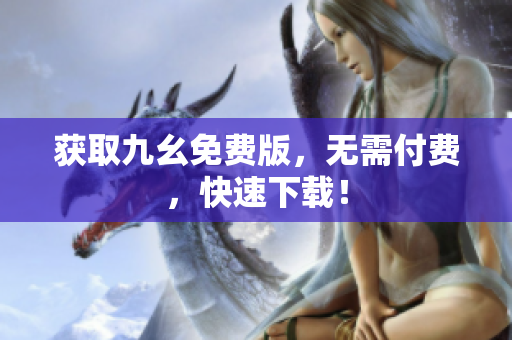 获取九幺免费版，无需付费，快速下载！