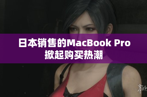 日本销售的MacBook Pro掀起购买热潮