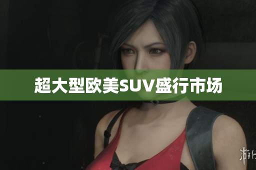 超大型欧美SUV盛行市场
