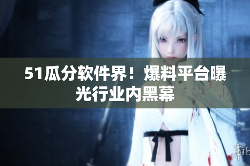 51瓜分软件界！爆料平台曝光行业内黑幕