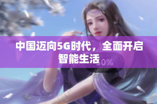 中国迈向5G时代，全面开启智能生活