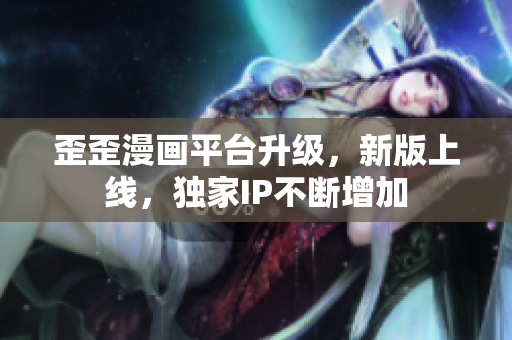 歪歪漫画平台升级，新版上线，独家IP不断增加