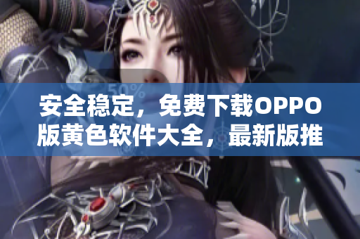 安全稳定，免费下载OPPO版黄色软件大全，最新版推荐