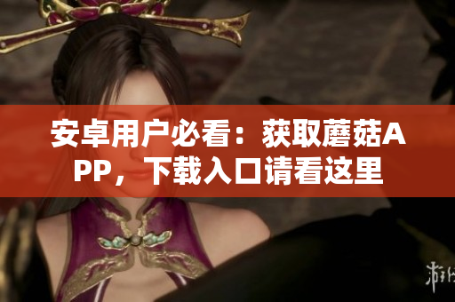 安卓用户必看：获取蘑菇APP，下载入口请看这里