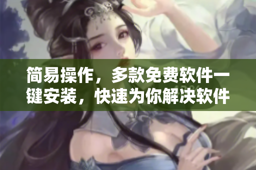 简易操作，多款免费软件一键安装，快速为你解决软件问题