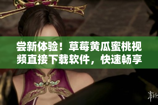 尝新体验！草莓黄瓜蜜桃视频直接下载软件，快速畅享影音娱乐！