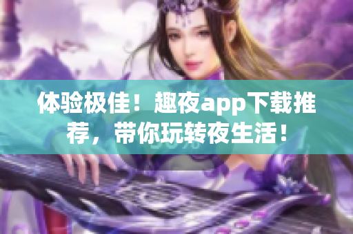 体验极佳！趣夜app下载推荐，带你玩转夜生活！