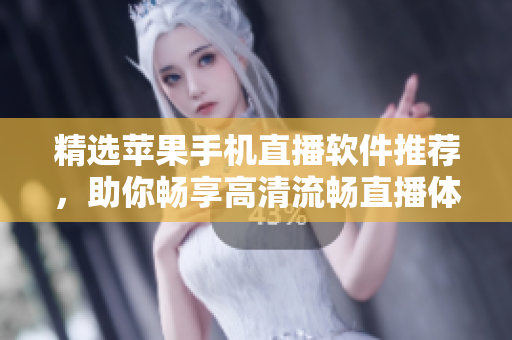 精选苹果手机直播软件推荐，助你畅享高清流畅直播体验