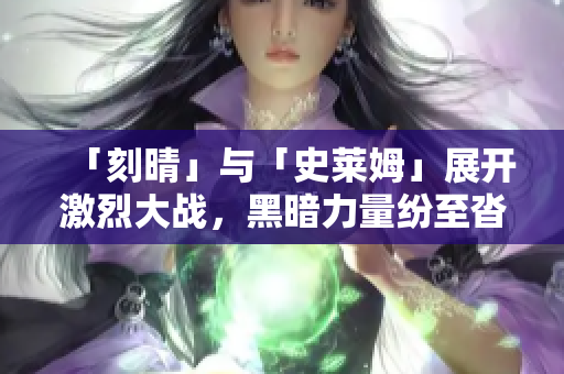 「刻晴」与「史莱姆」展开激烈大战，黑暗力量纷至沓来的隐藏网站！