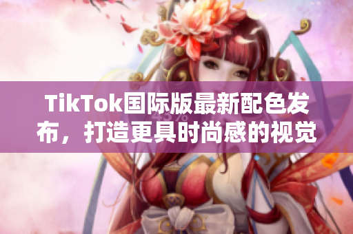 TikTok国际版最新配色发布，打造更具时尚感的视觉体验