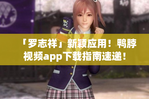 「罗志祥」新颖应用！鸭脖视频app下载指南速递！