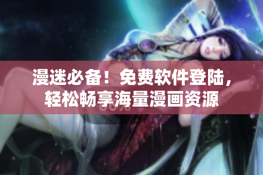 漫迷必备！免费软件登陆，轻松畅享海量漫画资源